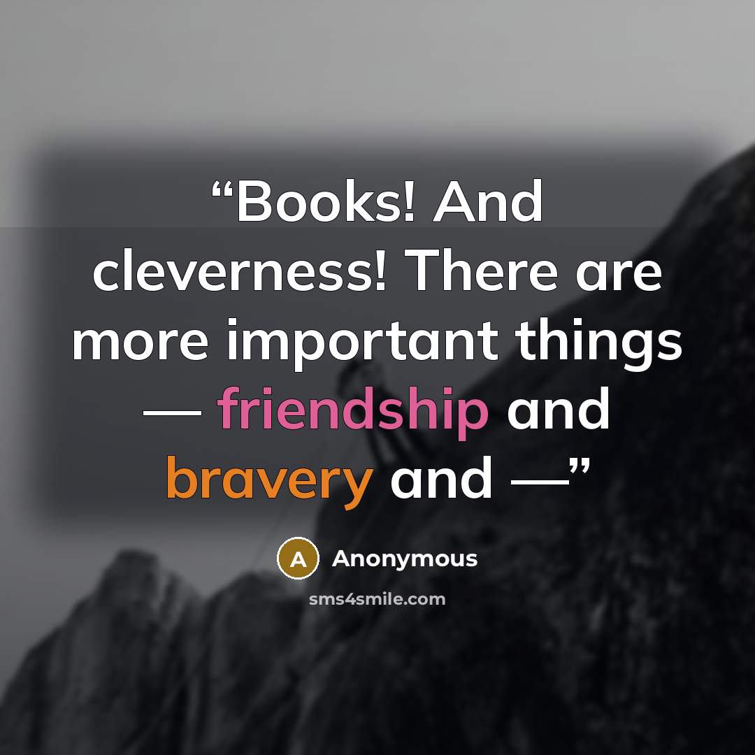“Books! And cleverness! There are more important things — friendship and bravery and —” quote by Anonymous