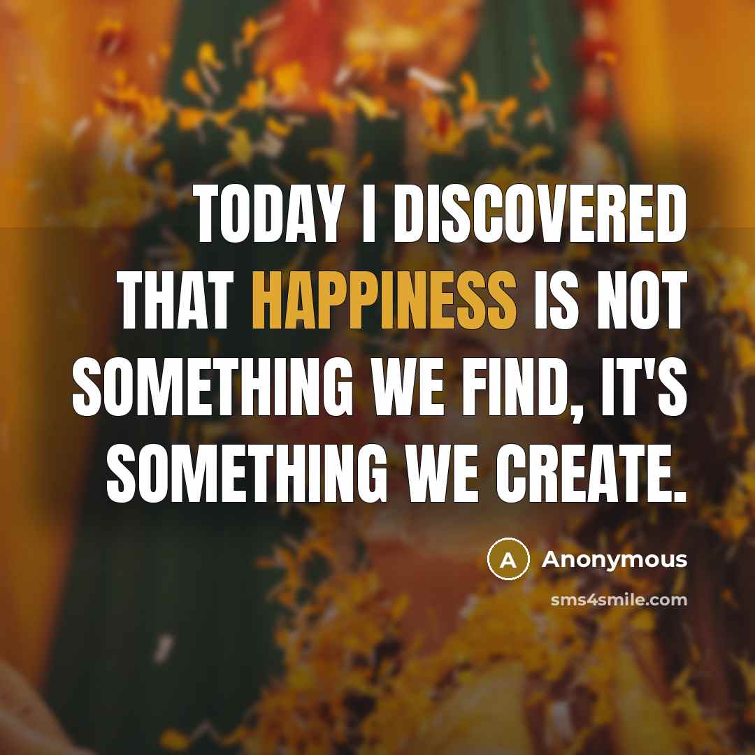 “Today I discovered that happiness is not something we find, it's something we create.” quote by Anonymous