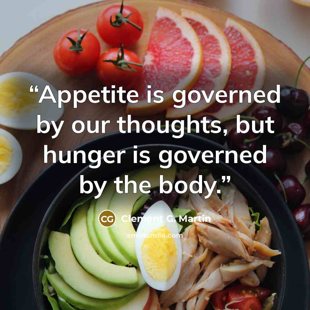 “Appetite is governed by our thoughts, but hunger is governed by the body.” quote by Clement G. Martin