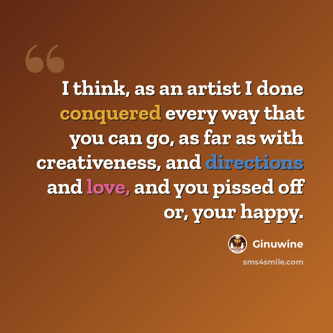 “I think, as an artist I done conquered every way that you can go, as far as with creativeness, and directions and love, and you pissed off or, your happy.” quote by Ginuwine