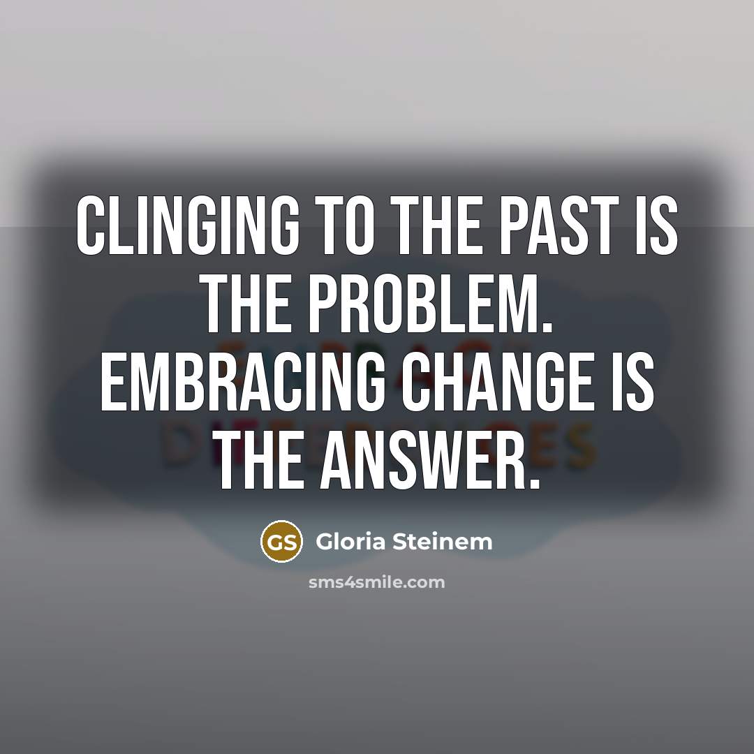 “Clinging to the past is the problem. Embracing change is the answer.” quote by Gloria Steinem