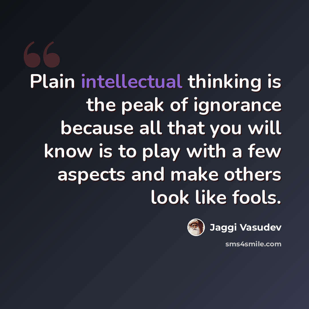“Plain intellectual thinking is the peak of ignorance because all that you will know is to play with a few aspects and make others look like fools.” quote by Jaggi Vasudev
