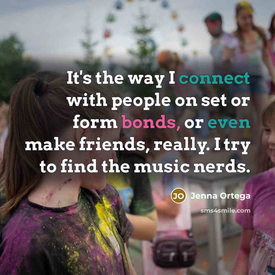 “It's the way I connect with people on set or form bonds, or even make friends, really. I try to find the music nerds.” quote by Jenna Ortega