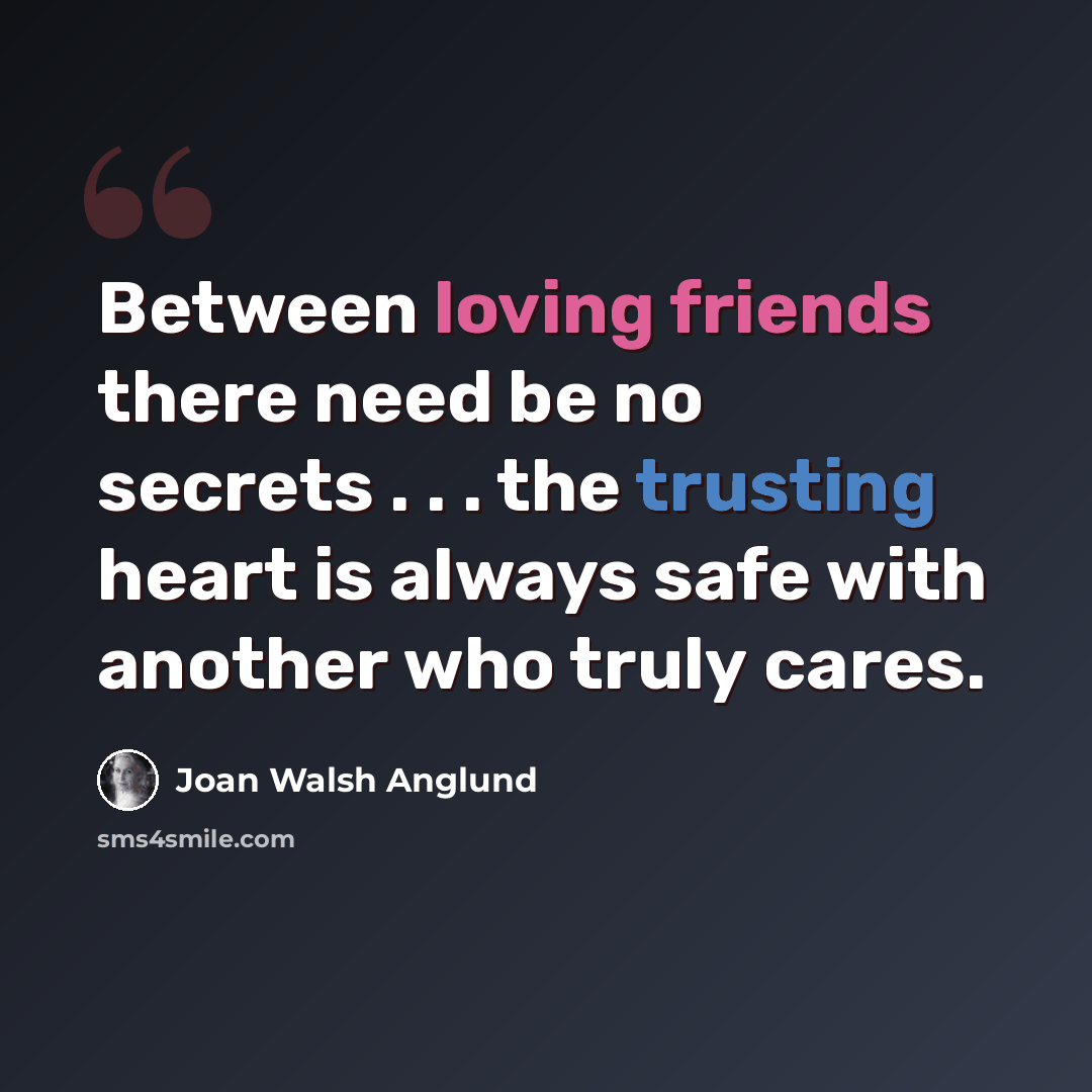 “Between loving friends there need be no secrets . . . the trusting heart is always safe with another who truly cares.” quote by Joan Walsh Anglund