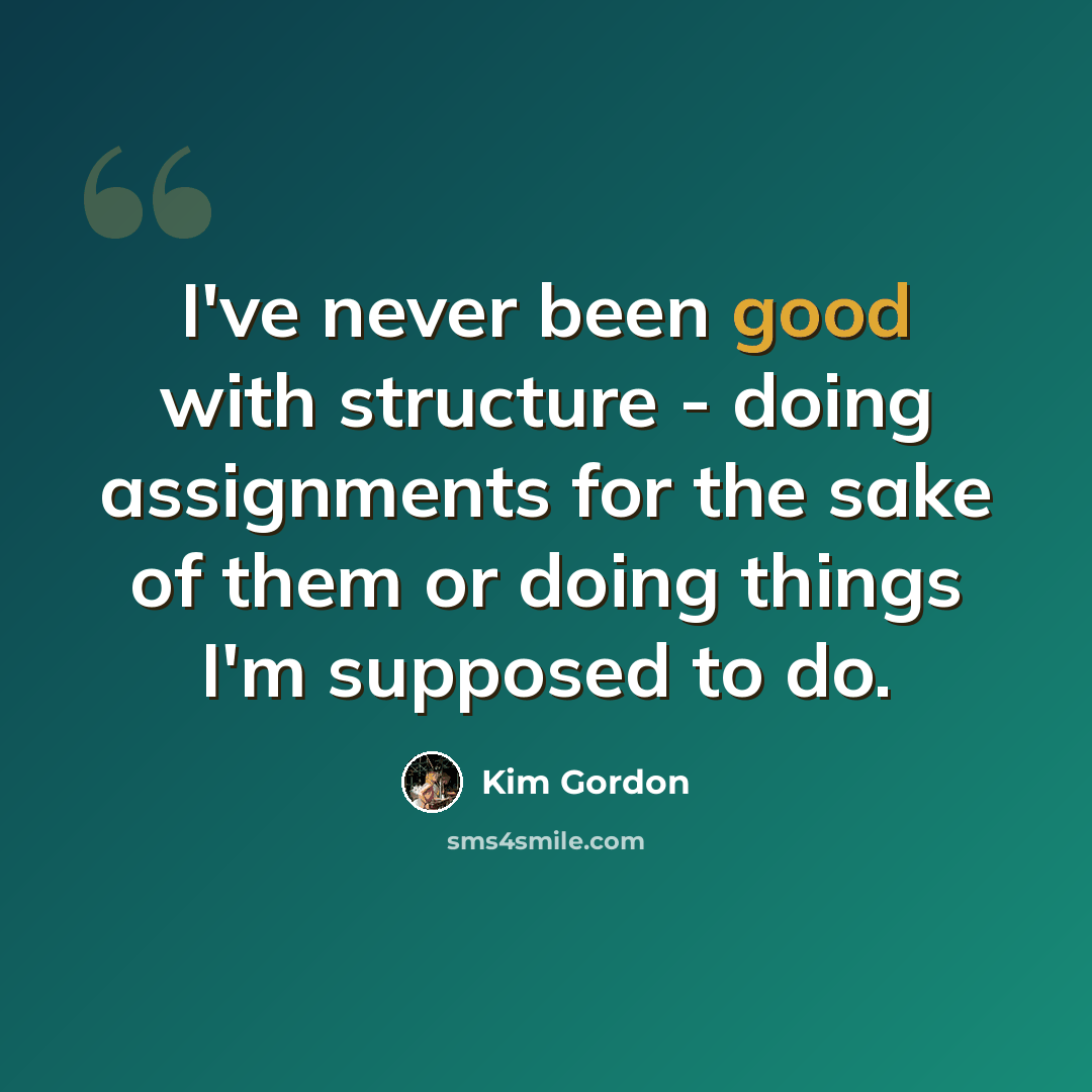 “I've never been good with structure - doing assignments for the sake of them or doing things I'm supposed to do.” quote by Kim Gordon