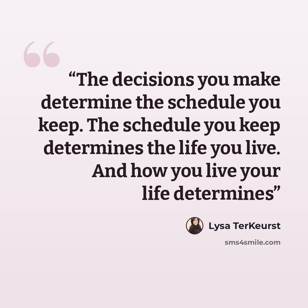 “The decisions you make determine the schedule you keep. The schedule you keep determines the life you live. And how you live your life determines” quote by Lysa TerKeurst
