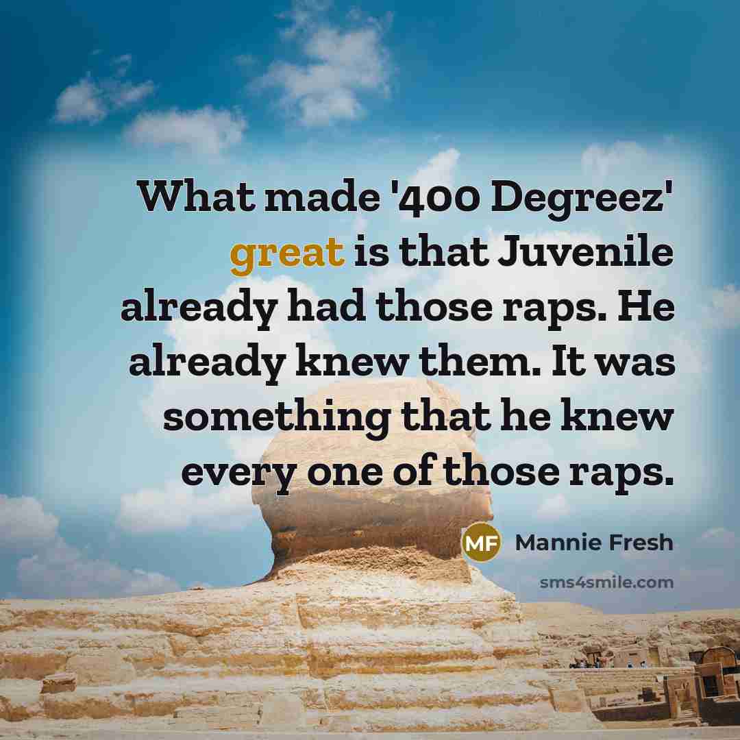 “What made '400 Degreez' great is that Juvenile already had those raps. He already knew them. It was something that he knew every one of those raps.” quote by Mannie Fresh