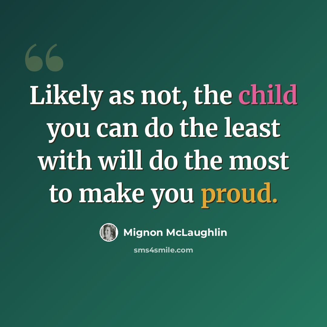 “Likely as not, the child you can do the least with will do the most to make you proud.” quote by Mignon McLaughlin