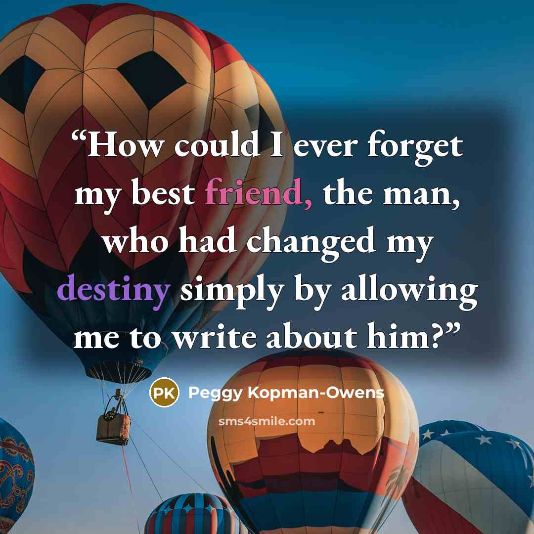 “How could I ever forget my best friend, the man, who had changed my destiny simply by allowing me to write about him?” quote by Peggy Kopman-Owens