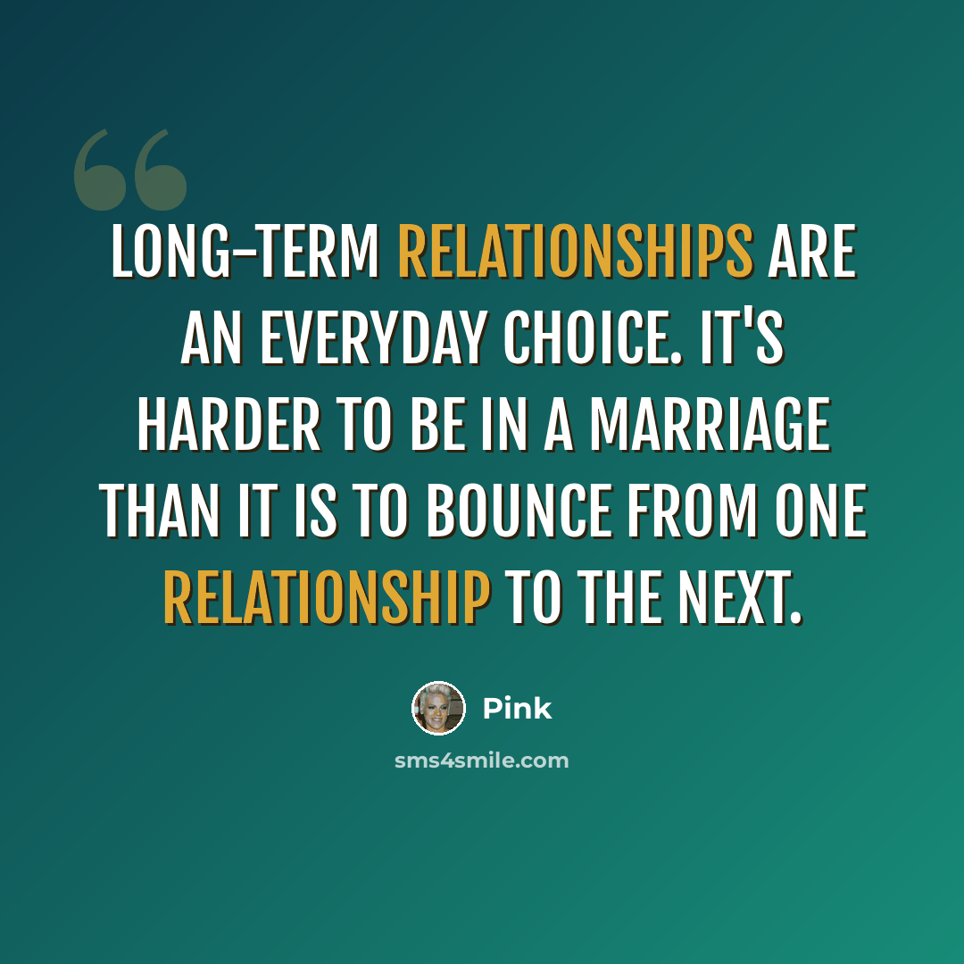 “Long-term relationships are an everyday choice. It's harder to be in a marriage than it is to bounce from one relationship to the next.” quote by Pink