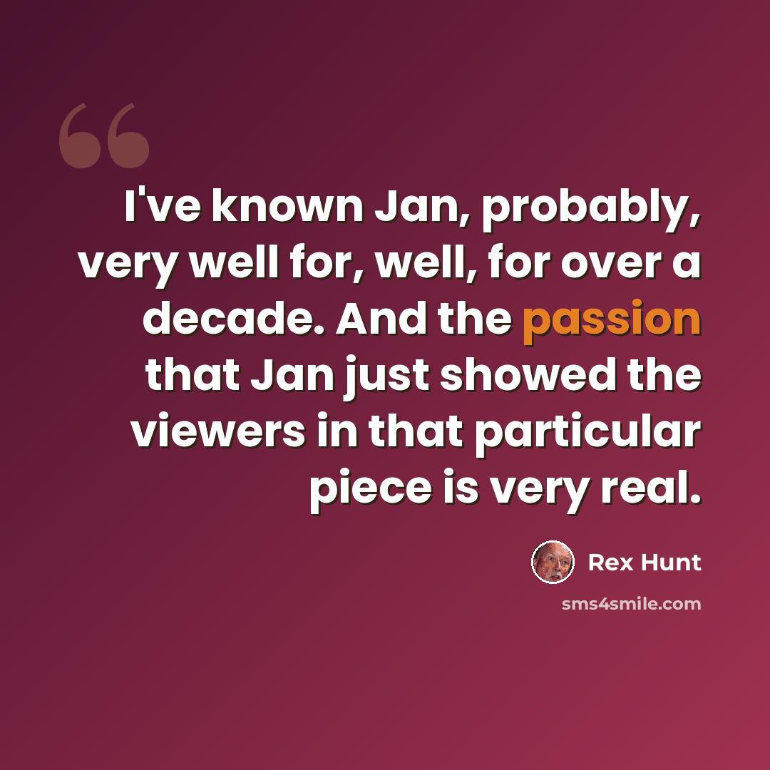 “I've known Jan, probably, very well for, well, for over a decade. And the passion that Jan just showed the viewers in that particular piece is very real.” quote by Rex Hunt