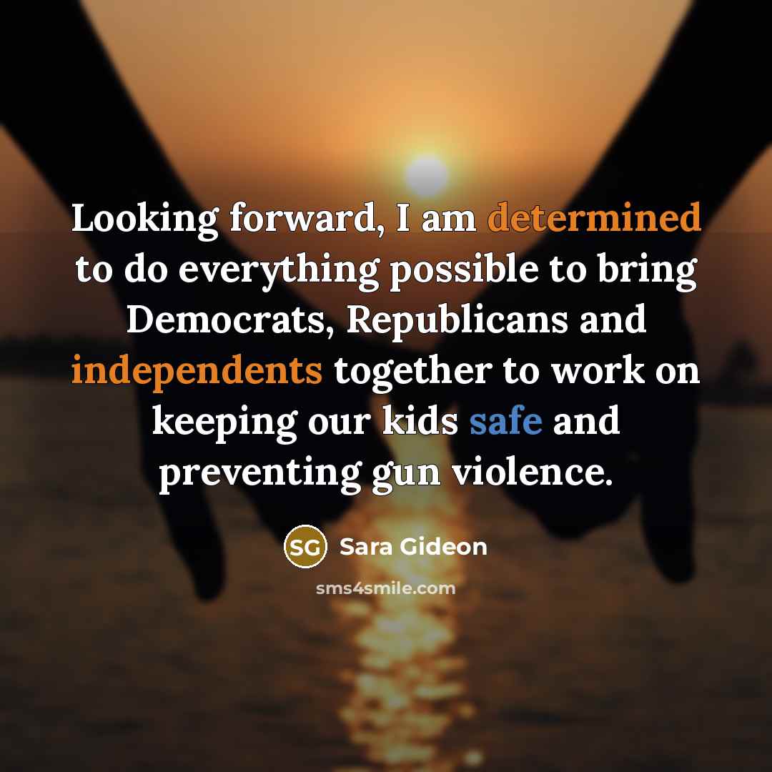 “Looking forward, I am determined to do everything possible to bring Democrats, Republicans and independents together to work on keeping our kids safe and preventing gun violence.” quote by Sara Gideon