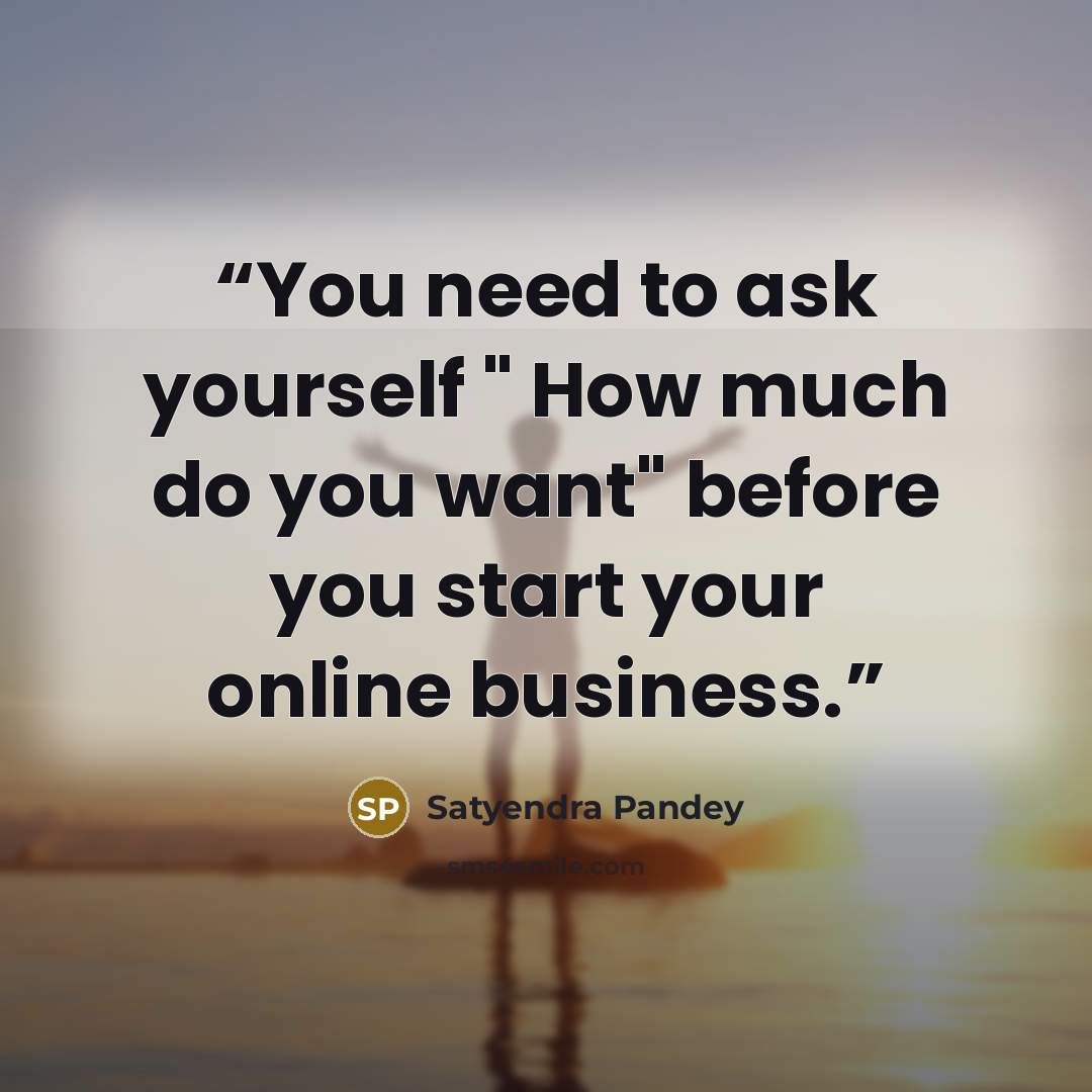 “You need to ask yourself " How much do you want" before you start your online business.” quote by Satyendra Pandey