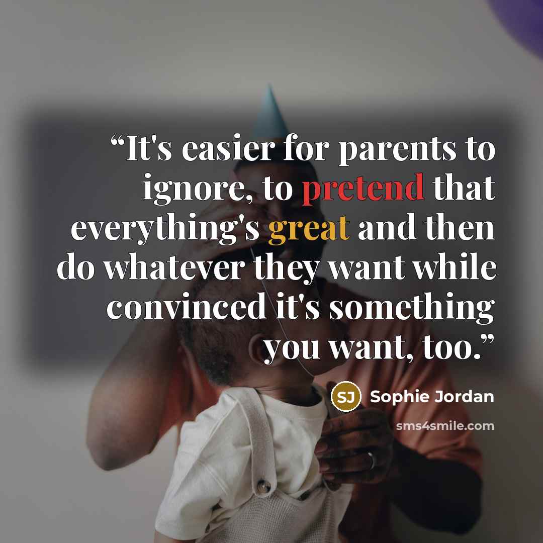 “It's easier for parents to ignore, to pretend that everything's great and then do whatever they want while convinced it's something you want, too.” quote by Sophie Jordan
