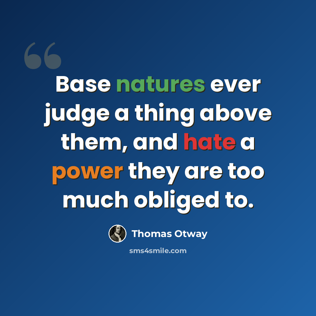 “Base natures ever judge a thing above them, and hate a power they are too much obliged to.” quote by Thomas Otway