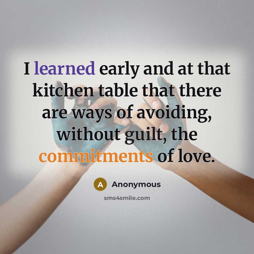 “I learned early and at that kitchen table that there are ways of avoiding, without guilt, the commitments of love.” quote by Anonymous