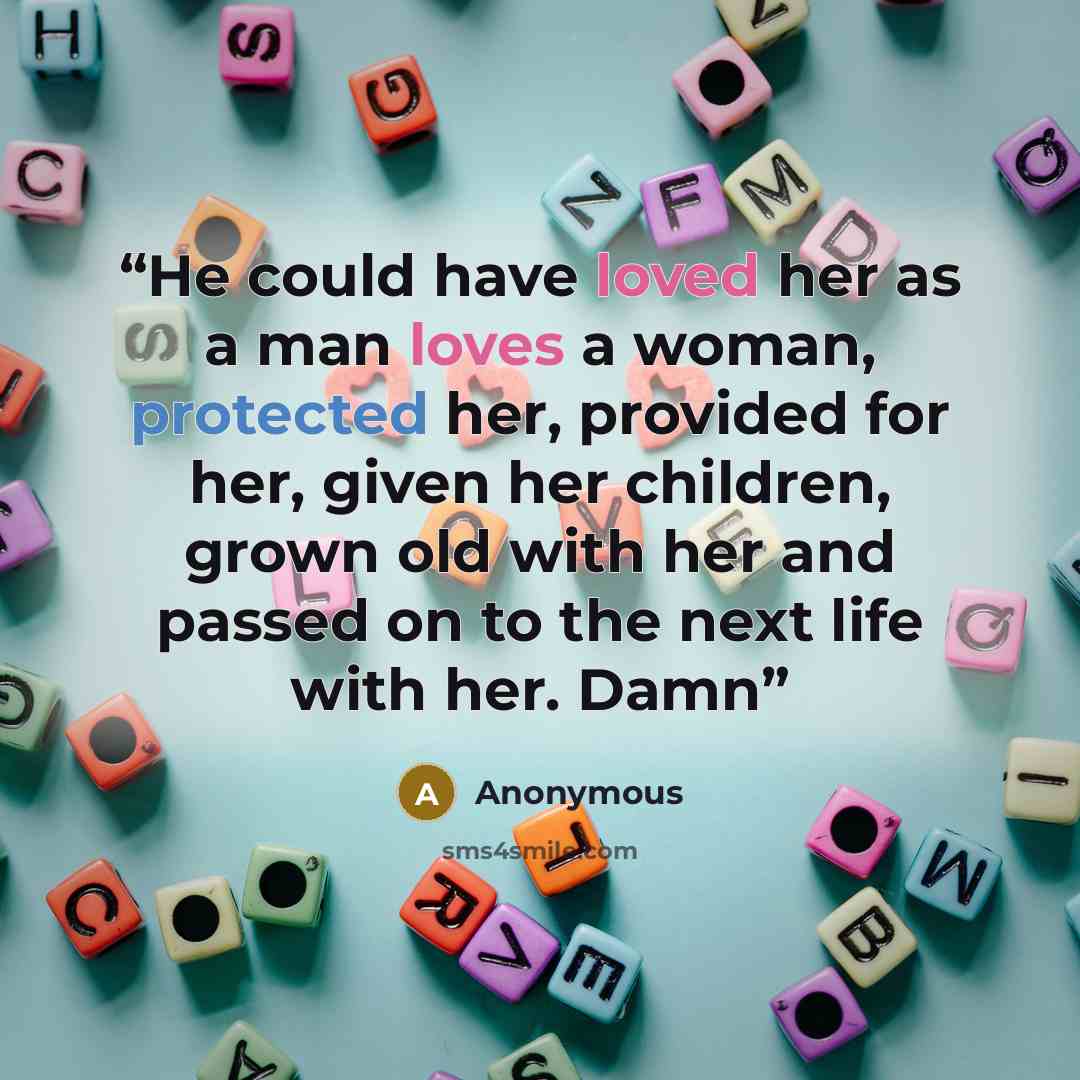 “He could have loved her as a man loves a woman, protected her, provided for her, given her children, grown old with her and passed on to the next life with her. Damn” quote by Anonymous