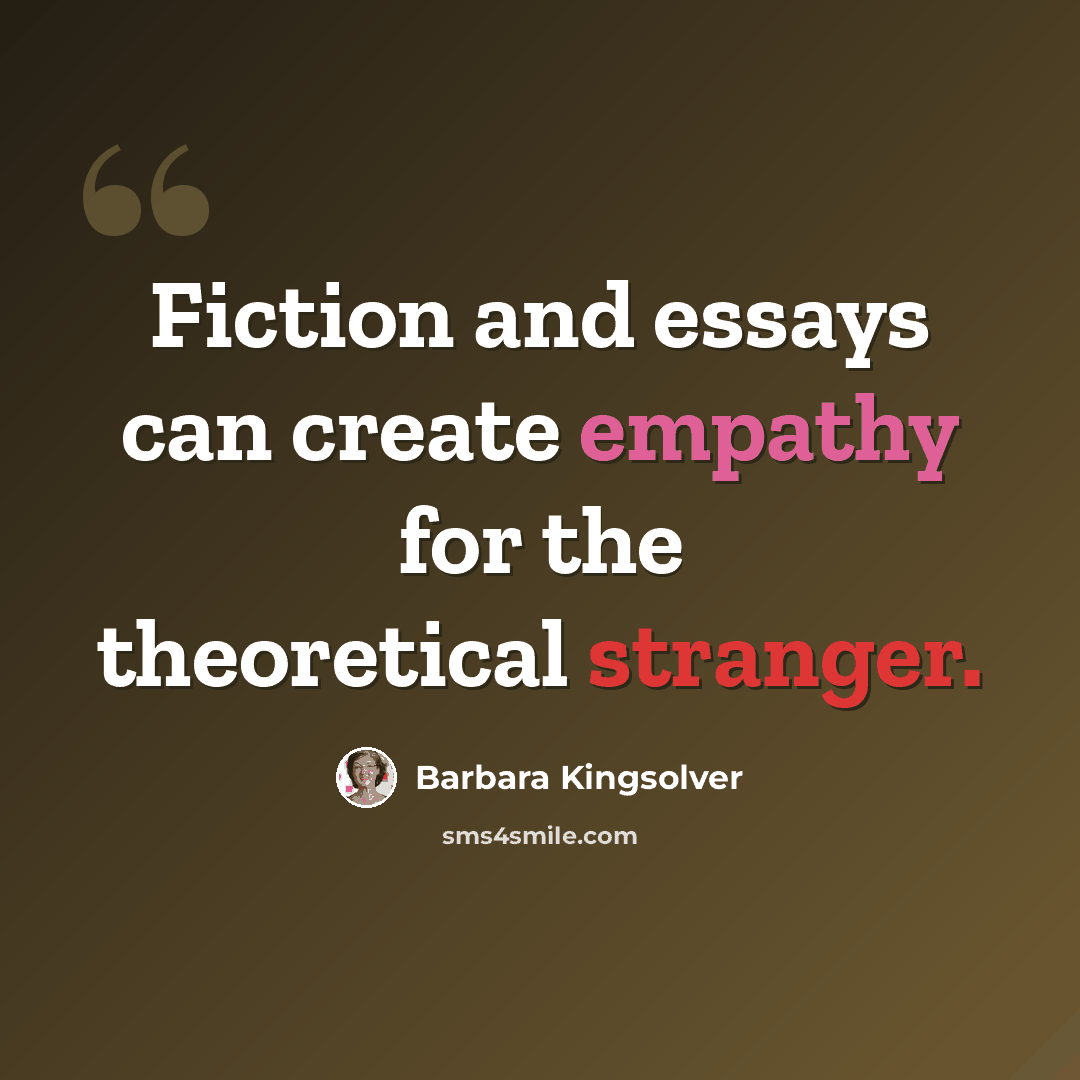 “Fiction and essays can create empathy for the theoretical stranger.” quote by Barbara Kingsolver