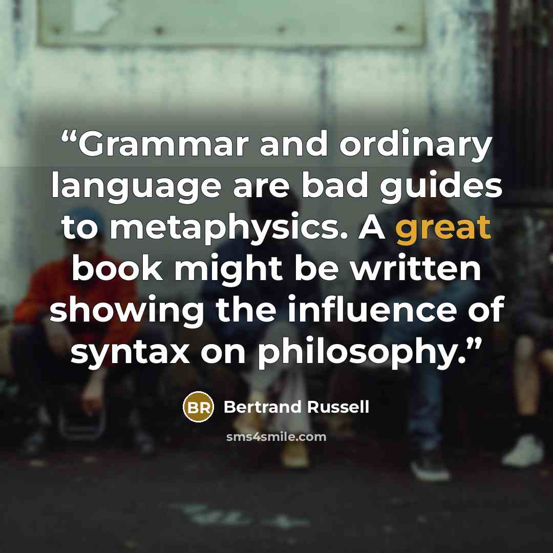 “Grammar and ordinary language are bad guides to metaphysics. A great book might be written showing the influence of syntax on philosophy.” quote by Bertrand Russell