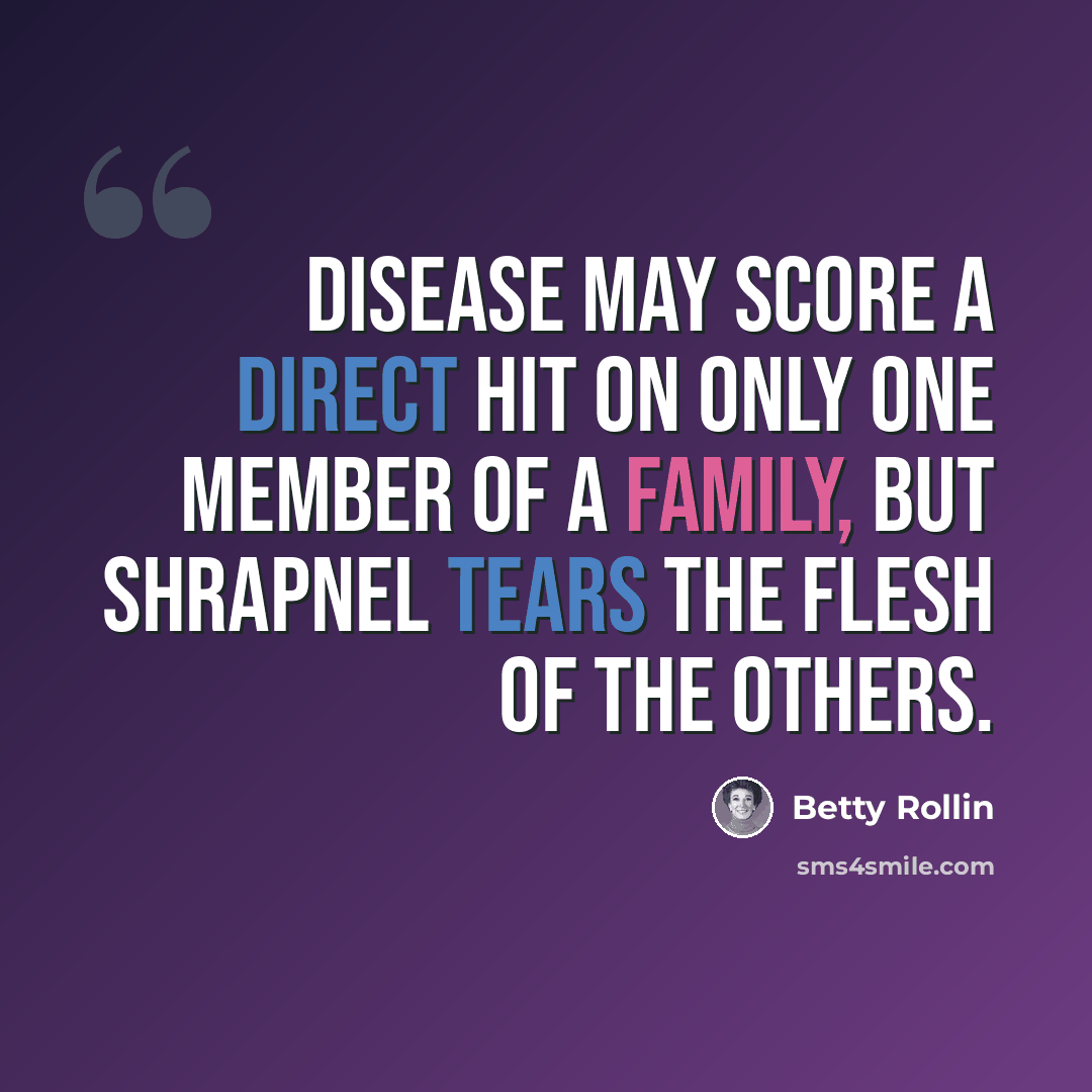 “Disease may score a direct hit on only one member of a family, but shrapnel tears the flesh of the others.” quote by Betty Rollin