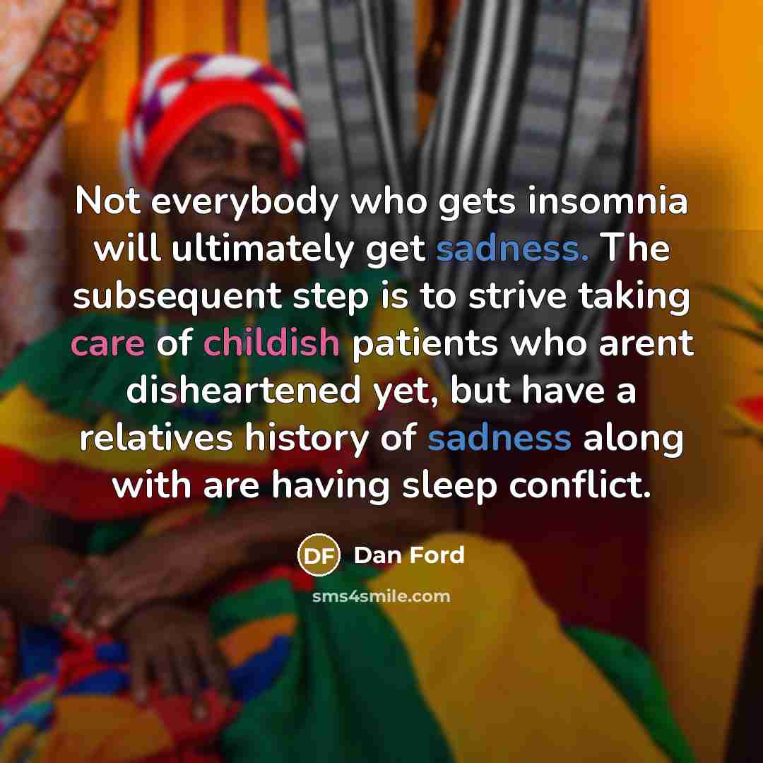 “Not everybody who gets insomnia will ultimately get sadness. The subsequent step is to strive taking care of childish patients who arent disheartened yet, but have a relatives history of sadness along with are having sleep conflict.” quote by Dan Ford