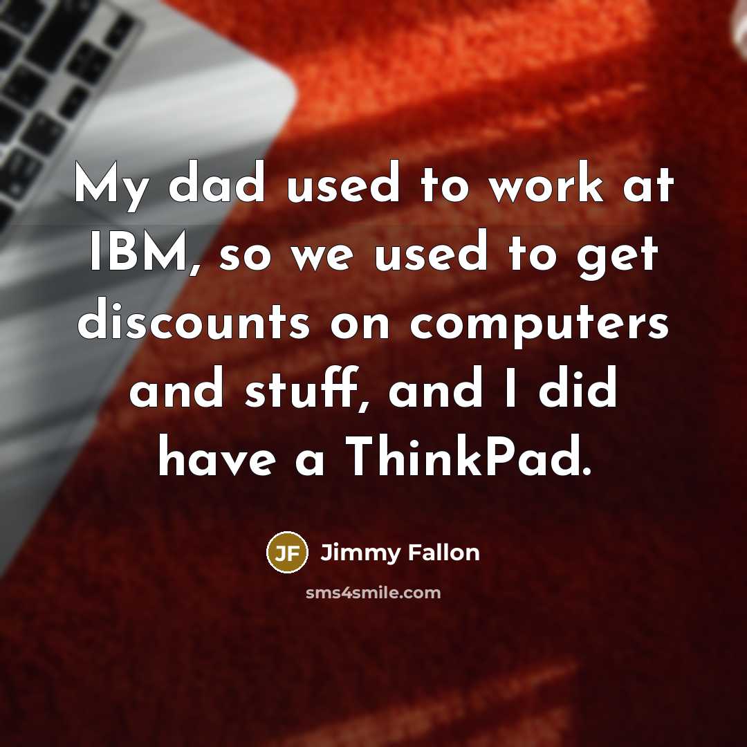 “My dad used to work at IBM, so we used to get discounts on computers and stuff, and I did have a ThinkPad.” quote by Jimmy Fallon