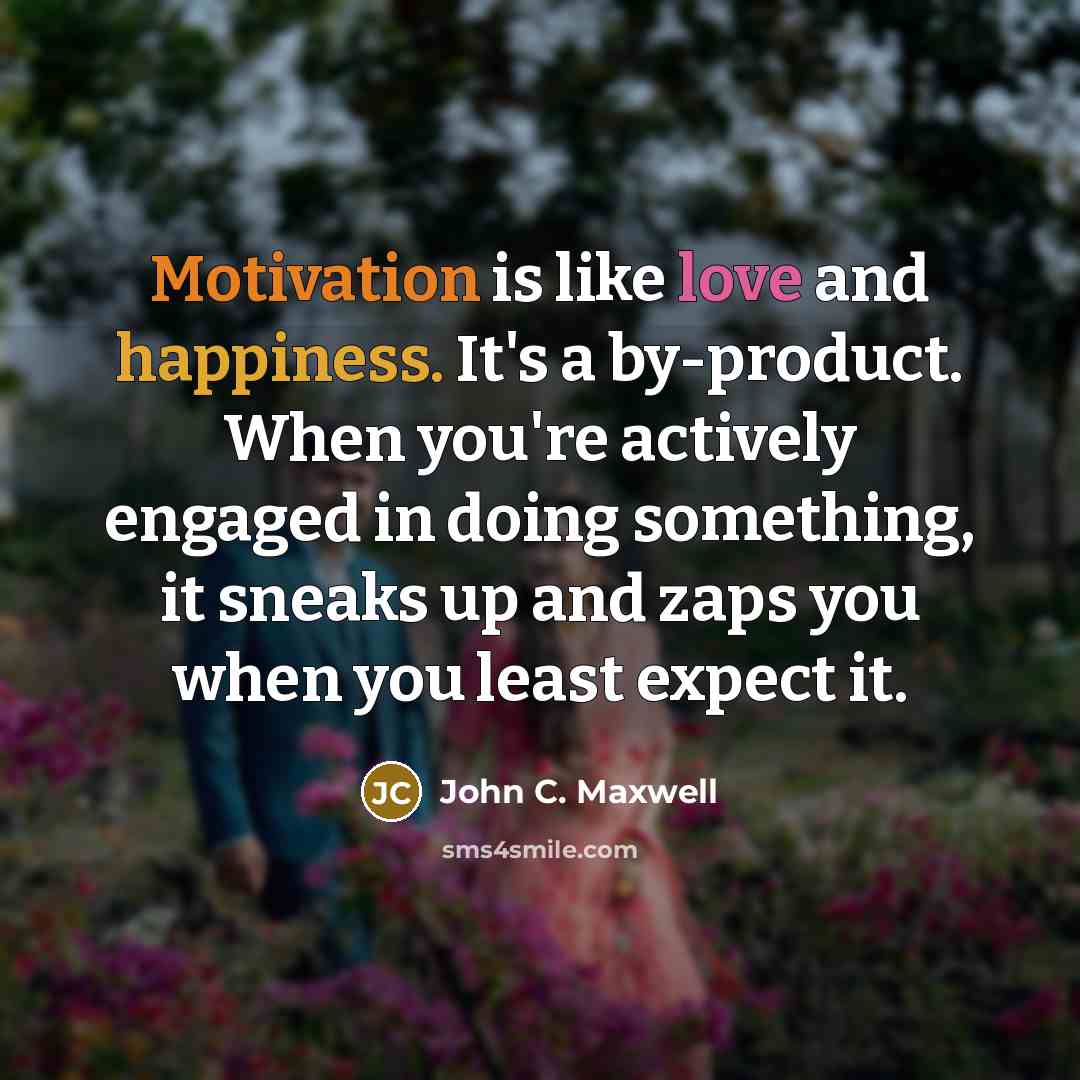 “Motivation is like love and happiness. It's a by-product. When you're actively engaged in doing something, it sneaks up and zaps you when you least expect it.” quote by John C. Maxwell