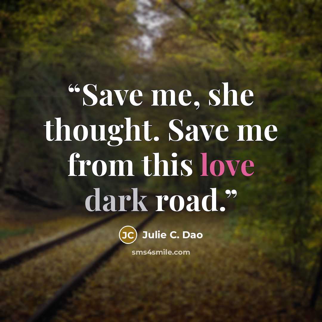 “Save me, she thought. Save me from this love dark road.” quote by Julie C. Dao