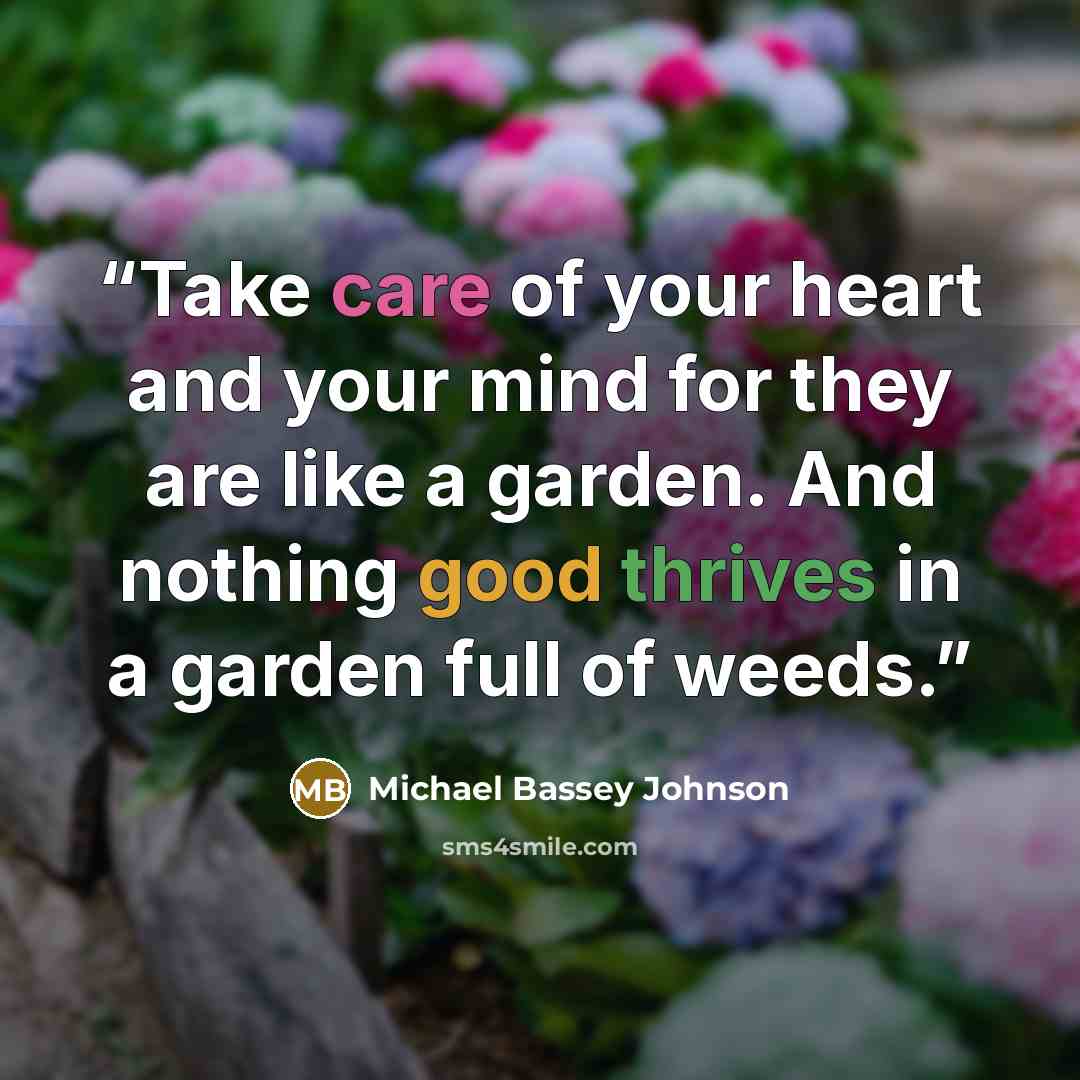 “Take care of your heart and your mind for they are like a garden. And nothing good thrives in a garden full of weeds.” quote by Michael Bassey Johnson