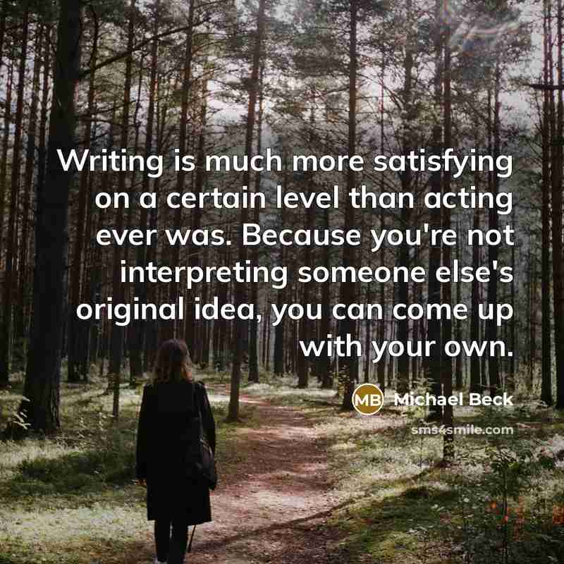 “Writing is much more satisfying on a certain level than acting ever was. Because you're not interpreting someone else's original idea, you can come up with your own.” quote by Michael Beck