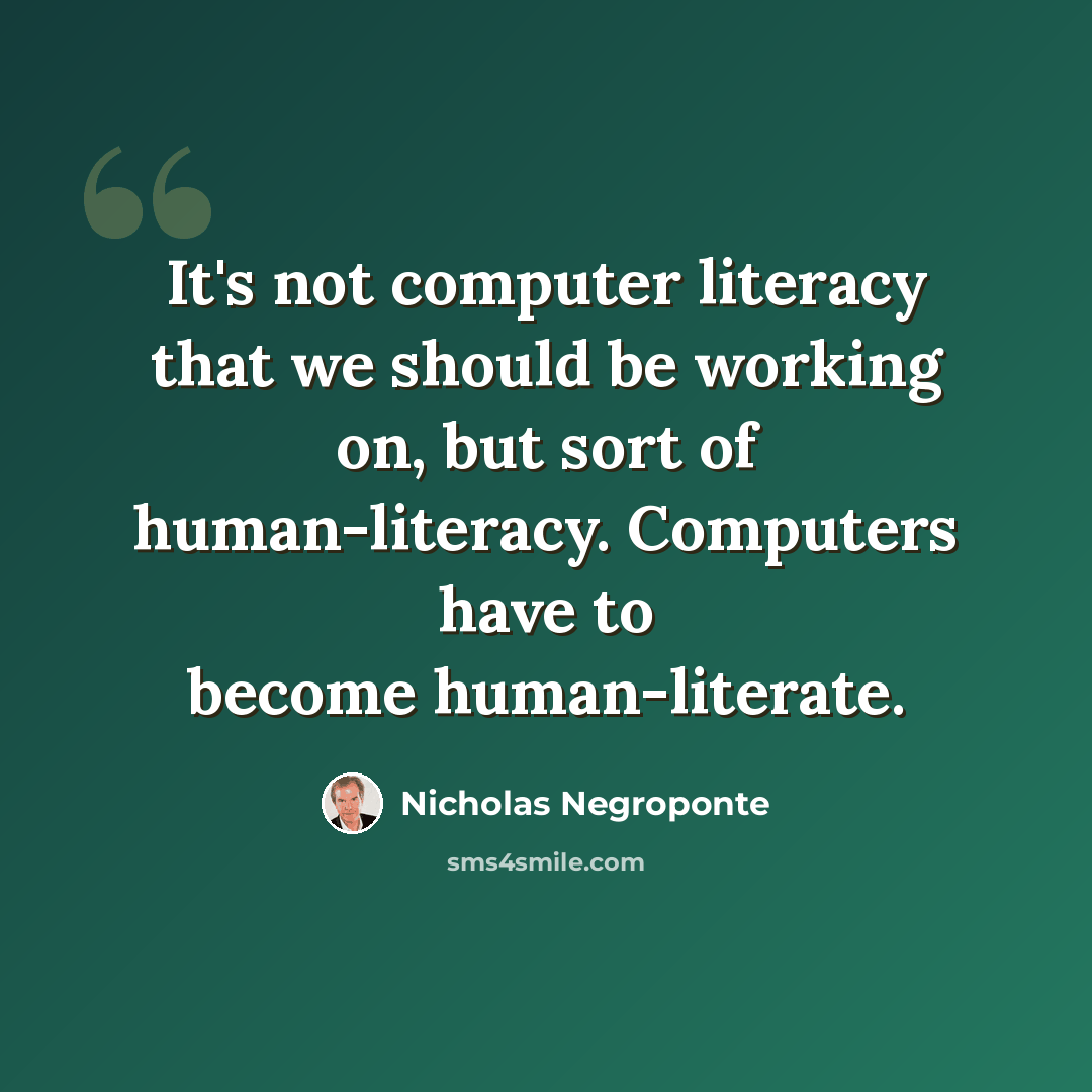 “It's not computer literacy that we should be working on, but sort of human-literacy. Computers have to become human-literate.” quote by Nicholas Negroponte