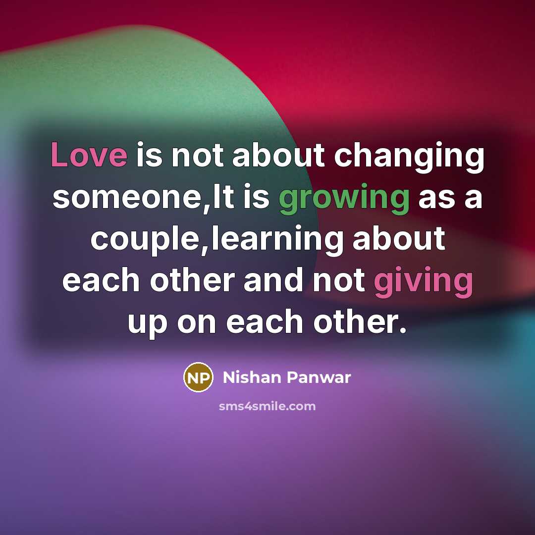 “Love is not about changing someone,It is growing as a couple,learning about each other and not giving up on each other.” quote by Nishan Panwar