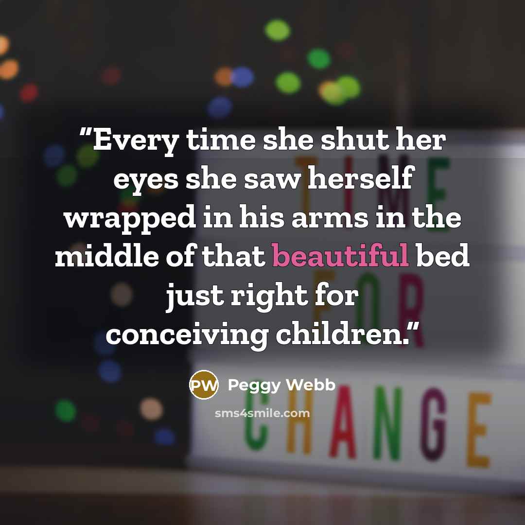 “Every time she shut her eyes she saw herself wrapped in his arms in the middle of that beautiful bed just right for conceiving children.” quote by Peggy Webb