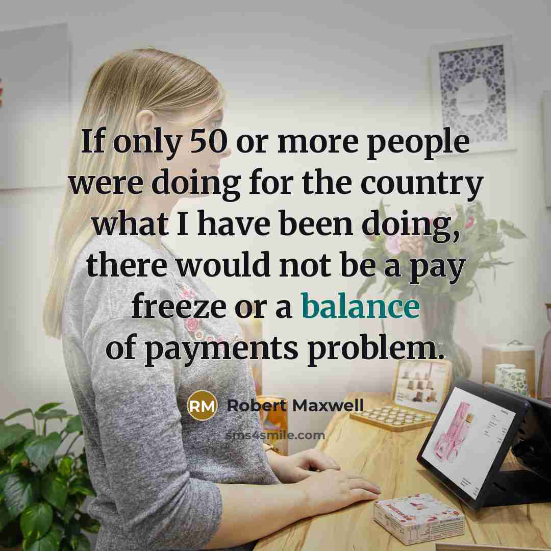 “If only 50 or more people were doing for the country what I have been doing, there would not be a pay freeze or a balance of payments problem.” quote by Robert Maxwell
