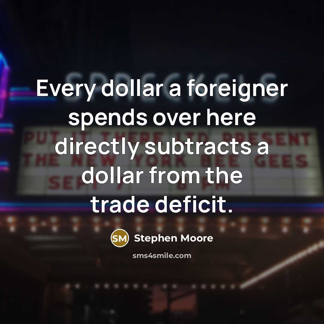 “Every dollar a foreigner spends over here directly subtracts a dollar from the trade deficit.” quote by Stephen Moore