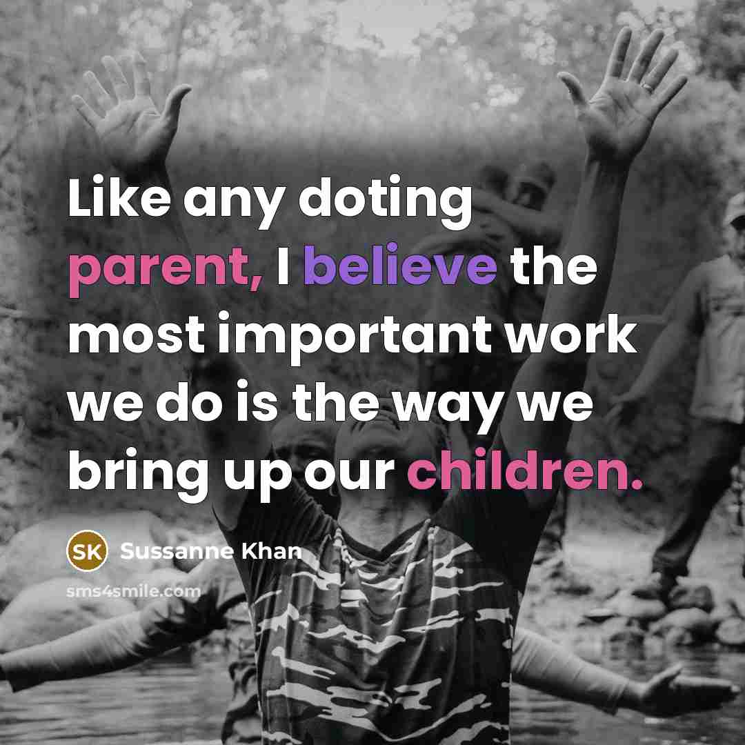 “Like any doting parent, I believe the most important work we do is the way we bring up our children.” quote by Sussanne Khan