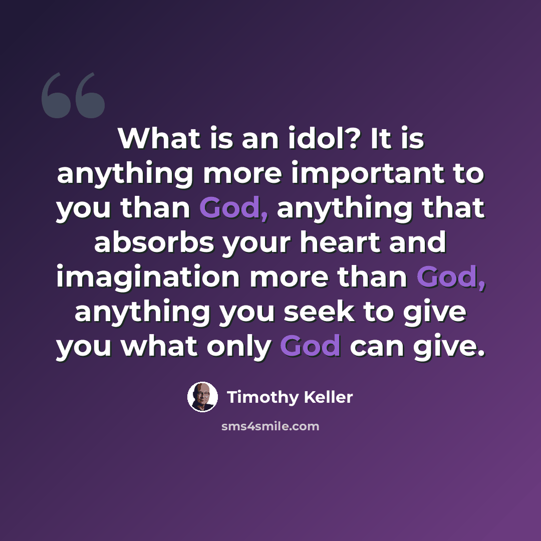 “What is an idol? It is anything more important to you than God, anything that absorbs your heart and imagination more than God, anything you seek to give you what only God can give.” quote by Timothy Keller