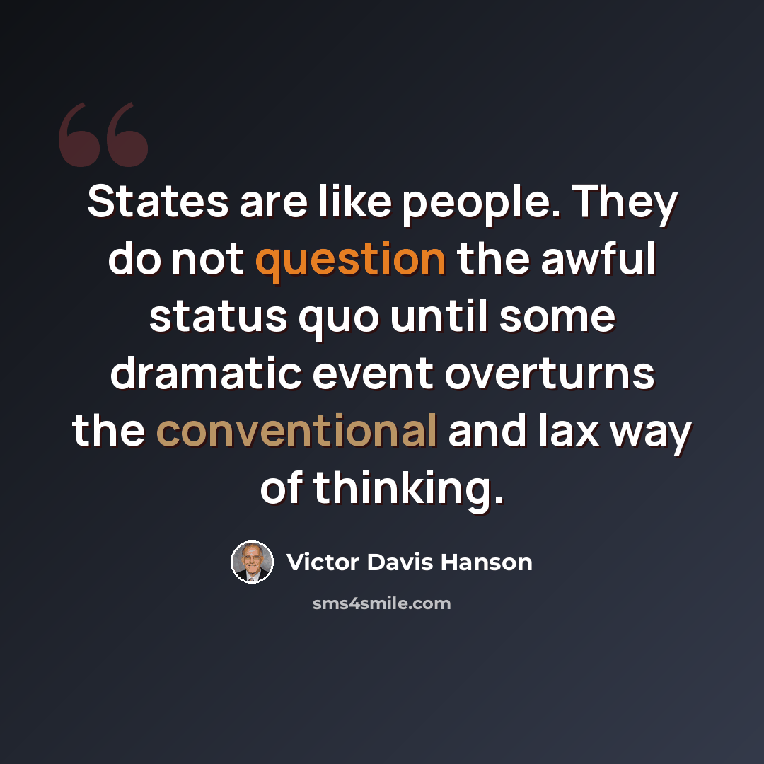 “States are like people. They do not question the awful status quo until some dramatic event overturns the conventional and lax way of thinking.” quote by Victor Davis Hanson