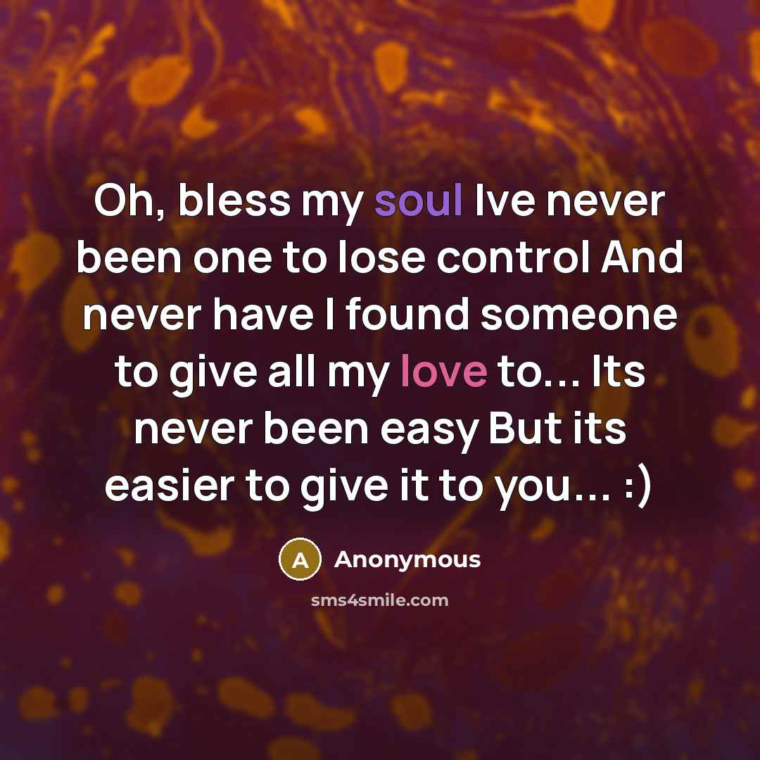 “Oh, bless my soul Ive never been one to lose control And never have I found someone to give all my love to... Its never been easy But its easier to give it to you... :)” quote by Anonymous