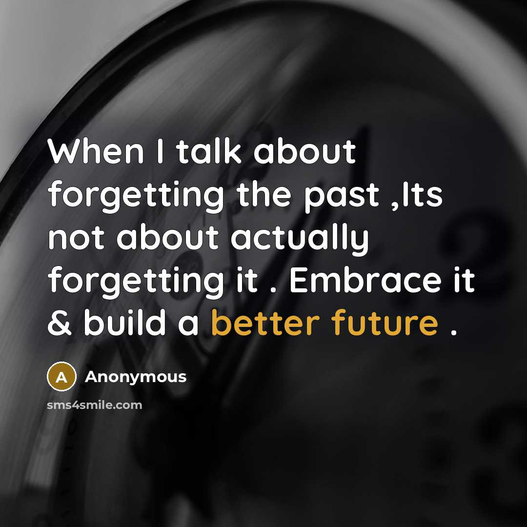 “When I talk about forgetting the past ,Its not about actually forgetting it . Embrace it & build a better future .” quote by Anonymous