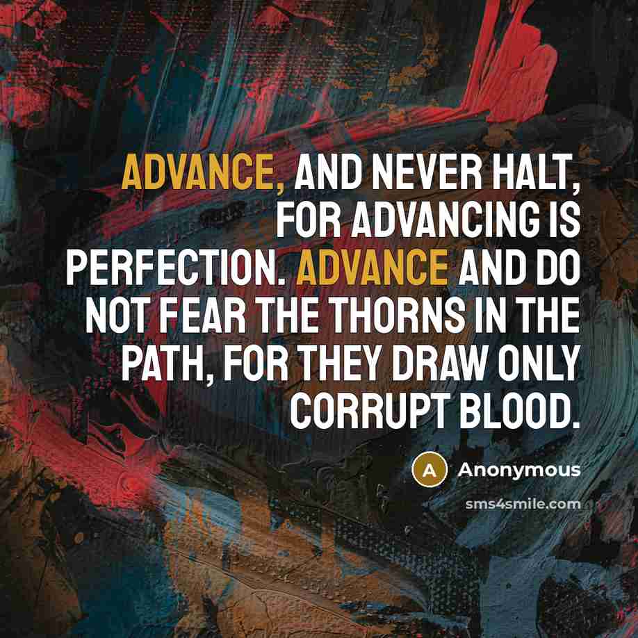“Advance, and never halt, for advancing is perfection. Advance and do not fear the thorns in the path, for they draw only corrupt blood.” quote by Anonymous