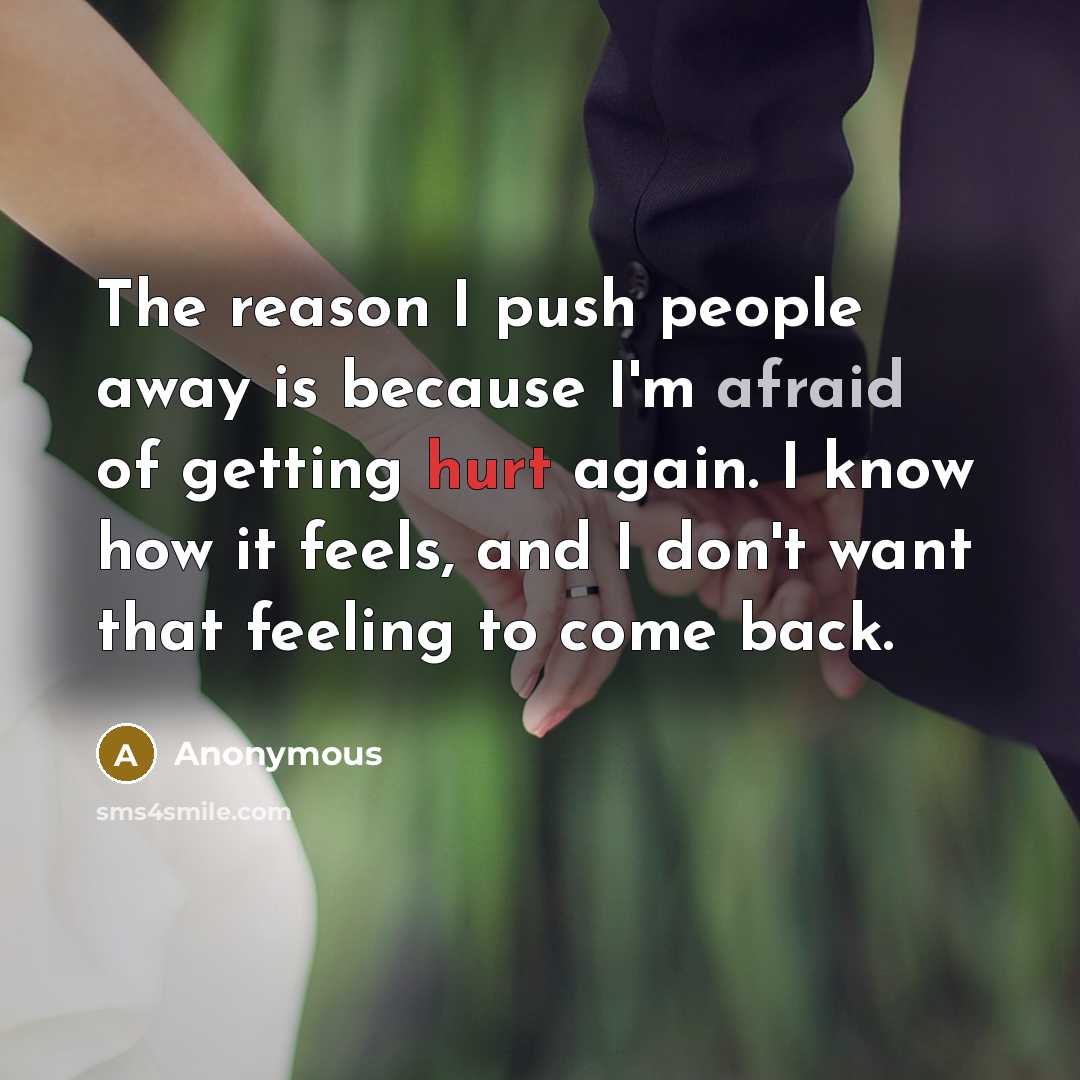 “The reason I push people away is because I'm afraid of getting hurt again. I know how it feels, and I don't want that feeling to come back.” quote by Anonymous