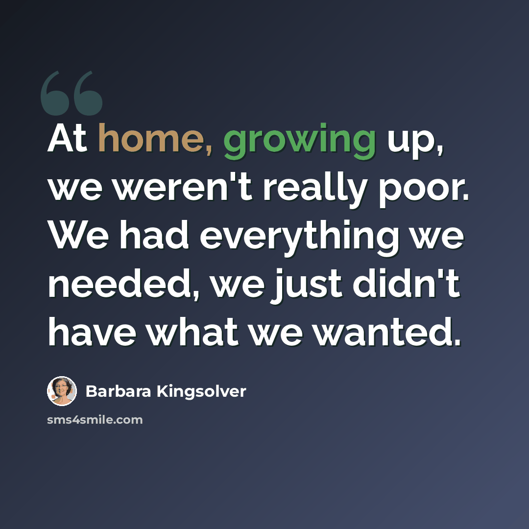“At home, growing up, we weren't really poor. We had everything we needed, we just didn't have what we wanted.” quote by Barbara Kingsolver