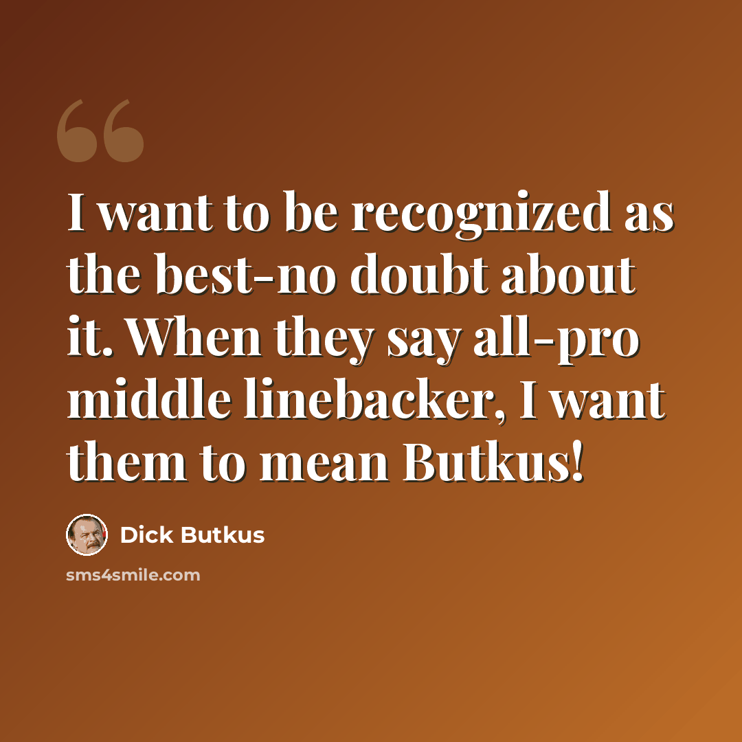 “I want to be recognized as the best-no doubt about it. When they say all-pro middle linebacker, I want them to mean Butkus!” quote by Dick Butkus