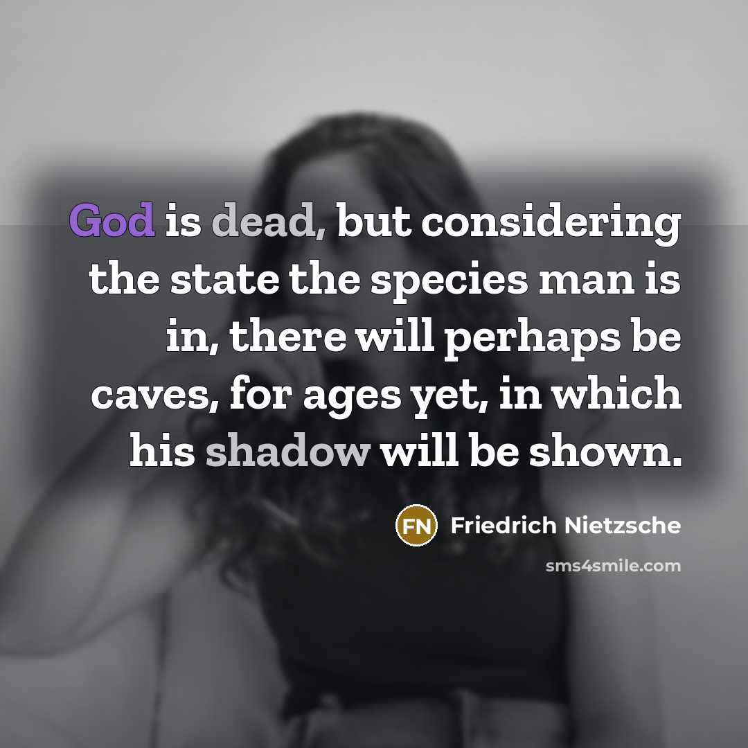 “God is dead, but considering the state the species man is in, there will perhaps be caves, for ages yet, in which his shadow will be shown.” quote by Friedrich Nietzsche