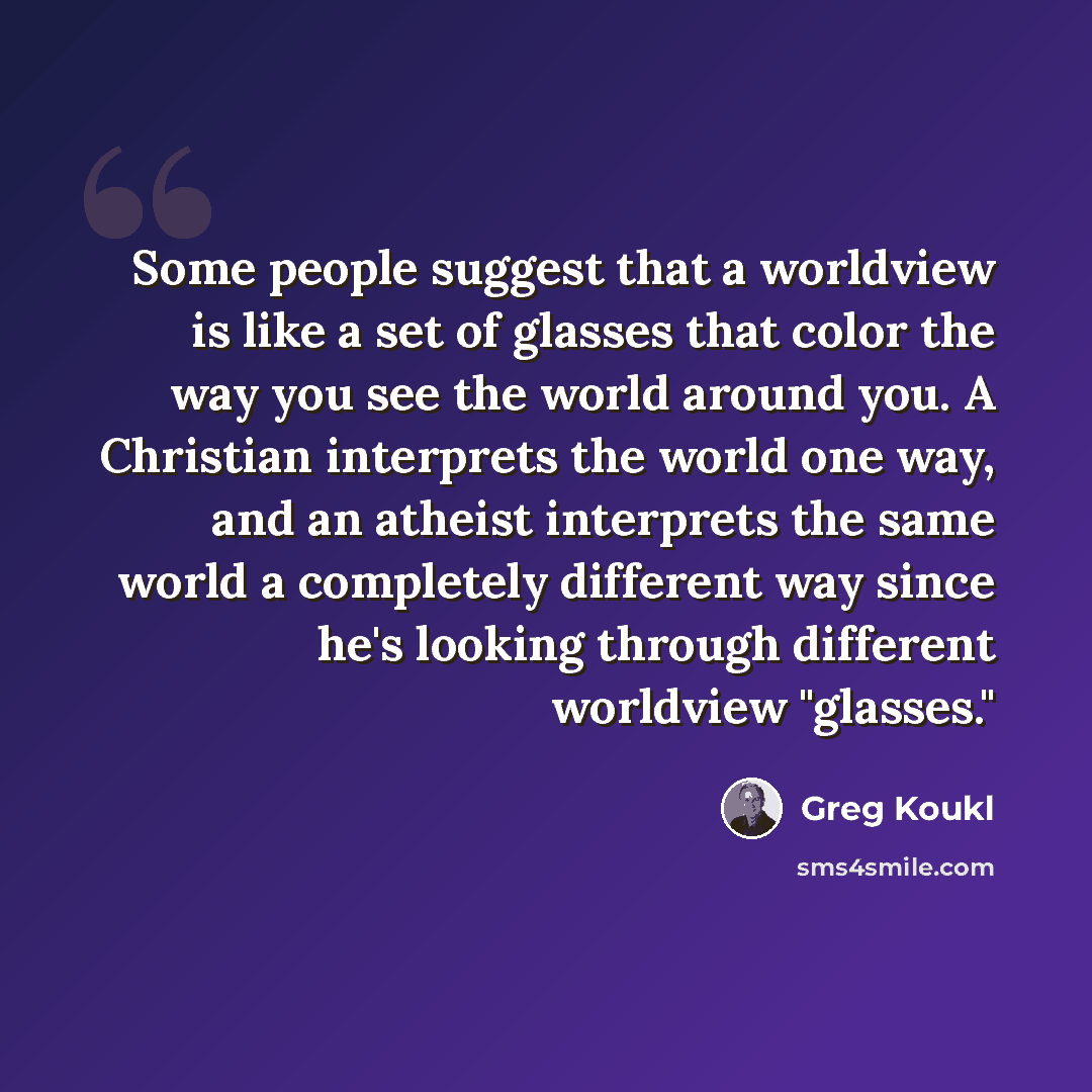 “Some people suggest that a worldview is like a set of glasses that color the way you see the world around you. A Christian interprets the world one way, and an atheist interprets the same world a completely different way since he's looking through different worldview "glasses."” quote by Greg Koukl