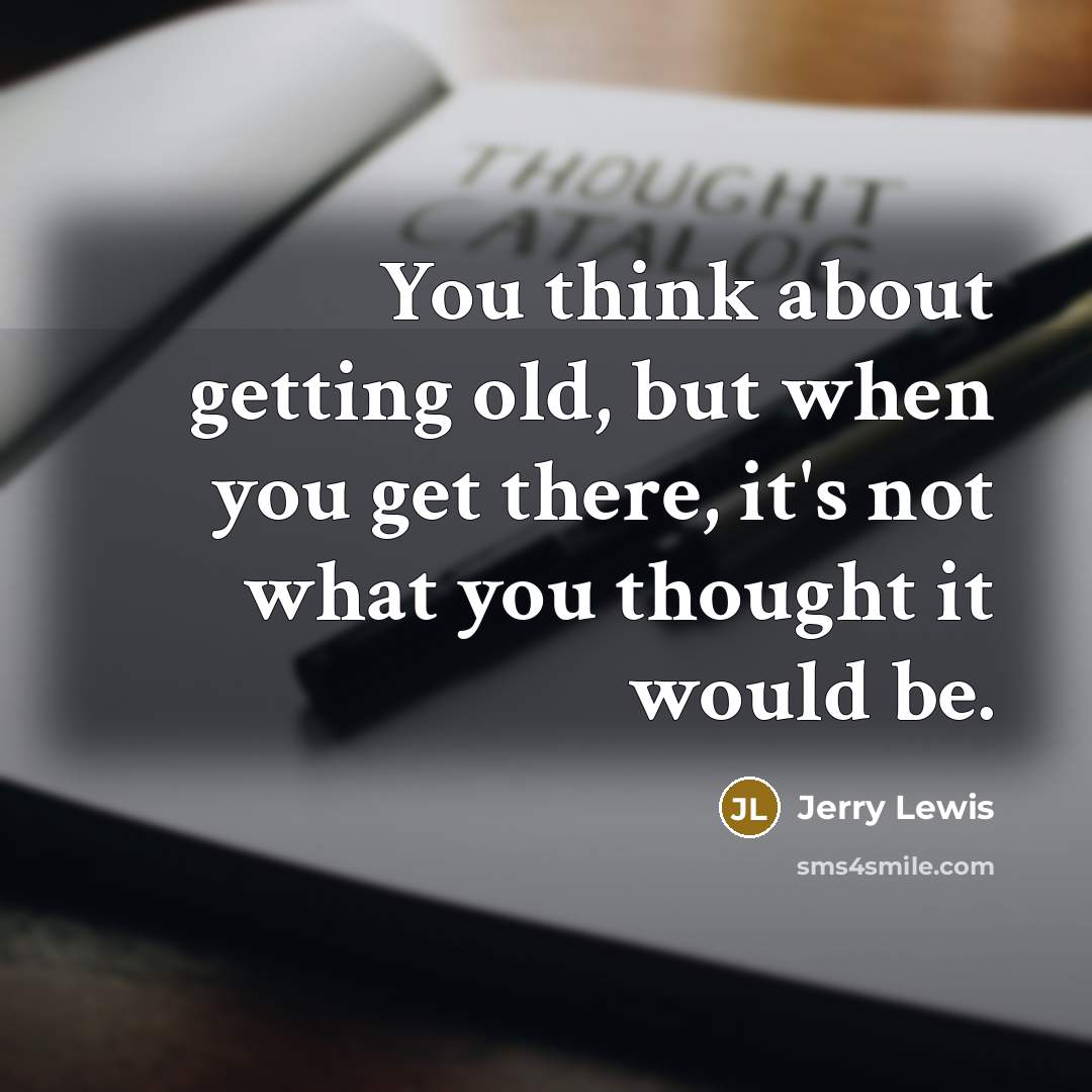 “You think about getting old, but when you get there, it's not what you thought it would be.” quote by Jerry Lewis
