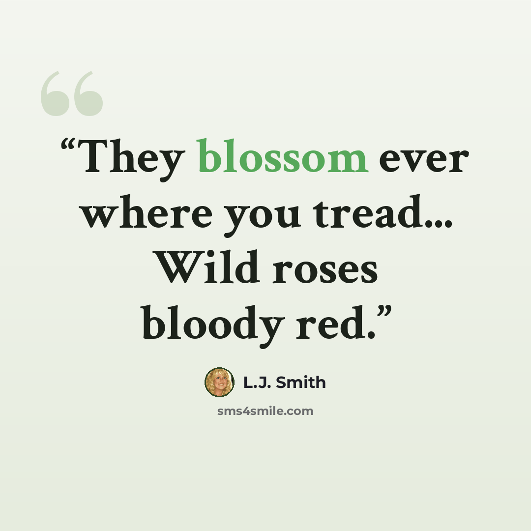 “They blossom ever where you tread... Wild roses bloody red.” quote by L.J. Smith