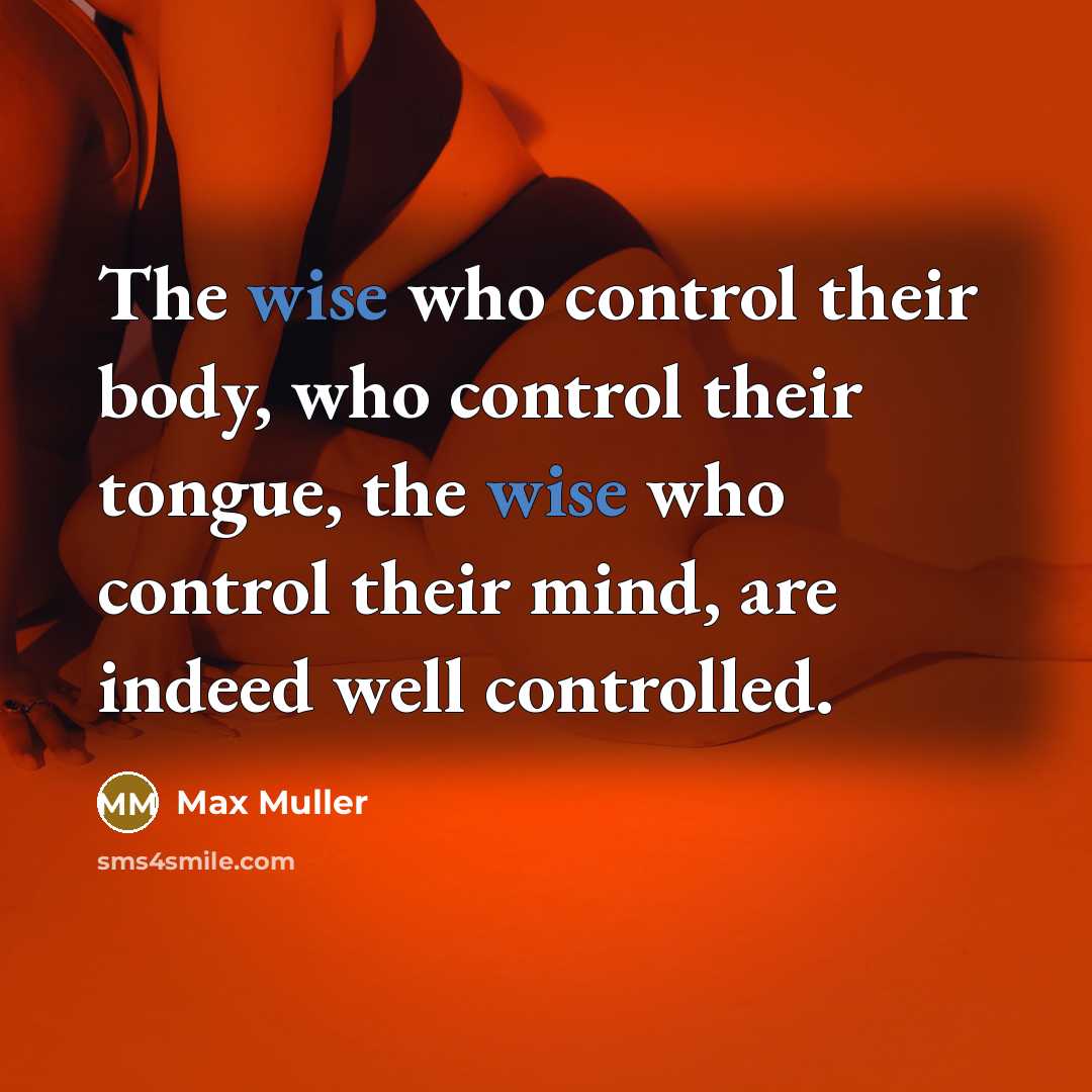 “The wise who control their body, who control their tongue, the wise who control their mind, are indeed well controlled.” quote by Max Muller