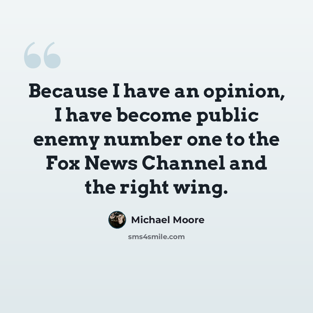 “Because I have an opinion, I have become public enemy number one to the Fox News Channel and the right wing.” quote by Michael Moore